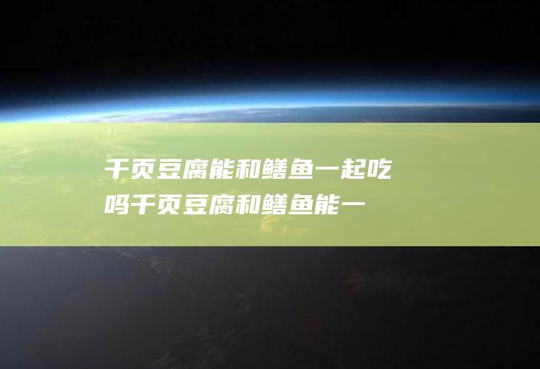 千页豆腐能和鳝鱼一起吃吗_千页豆腐和鳝鱼能一起吃吗/同吃