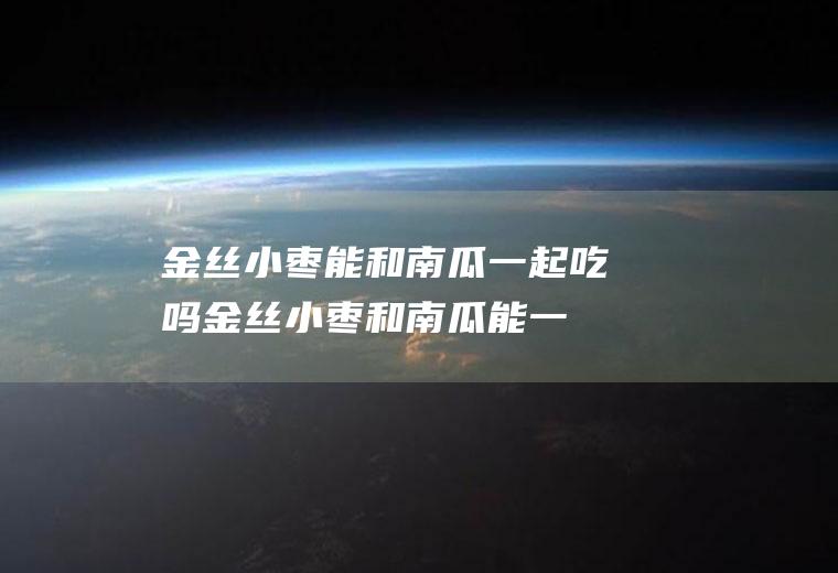 金丝小枣能和南瓜一起吃吗_金丝小枣和南瓜能一起吃吗/同吃