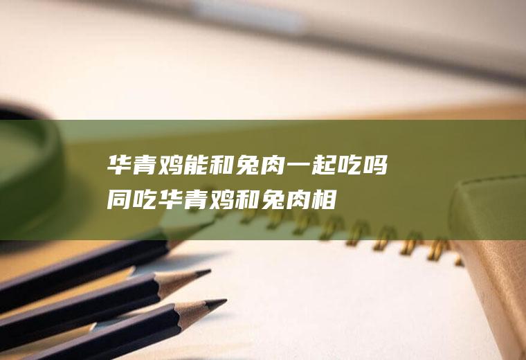 华青鸡能和兔肉一起吃吗/同吃_华青鸡和兔肉相克吗