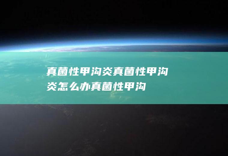 真菌性甲沟炎_真菌性甲沟炎怎么办_真菌性甲沟炎吃什么好_真菌性甲沟炎的症状