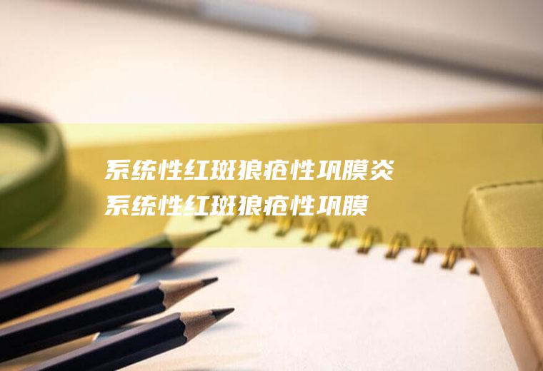 系统性红斑狼疮性巩膜炎_系统性红斑狼疮性巩膜炎怎么办_系统性红斑狼疮性巩膜炎吃什么好_系统性红斑狼疮性巩膜炎的症状