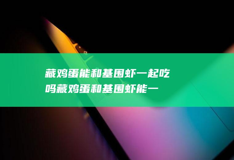 藏鸡蛋能和基围虾一起吃吗_藏鸡蛋和基围虾能一起吃吗/同吃