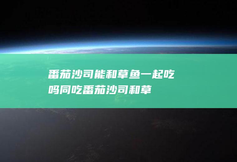 番茄沙司能和草鱼一起吃吗/同吃_番茄沙司和草鱼相克吗