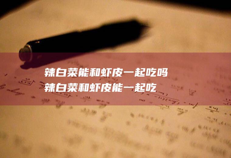 辣白菜能和虾皮一起吃吗_辣白菜和虾皮能一起吃吗/同吃