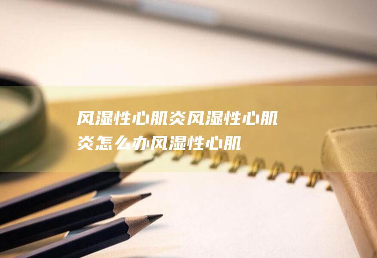 风湿性心肌炎_风湿性心肌炎怎么办_风湿性心肌炎吃什么好_风湿性心肌炎的症状