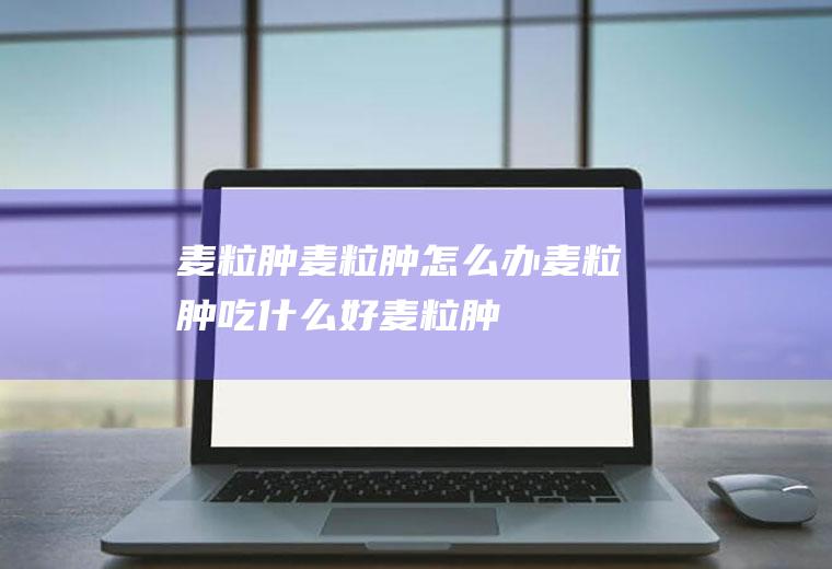 麦粒肿_麦粒肿怎么办_麦粒肿吃什么好_麦粒肿的症状