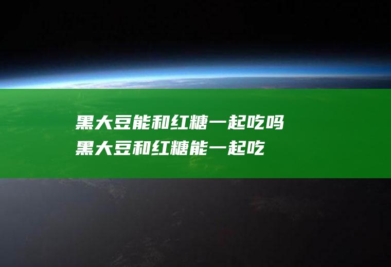 黑大豆能和红糖一起吃吗_黑大豆和红糖能一起吃吗/同吃