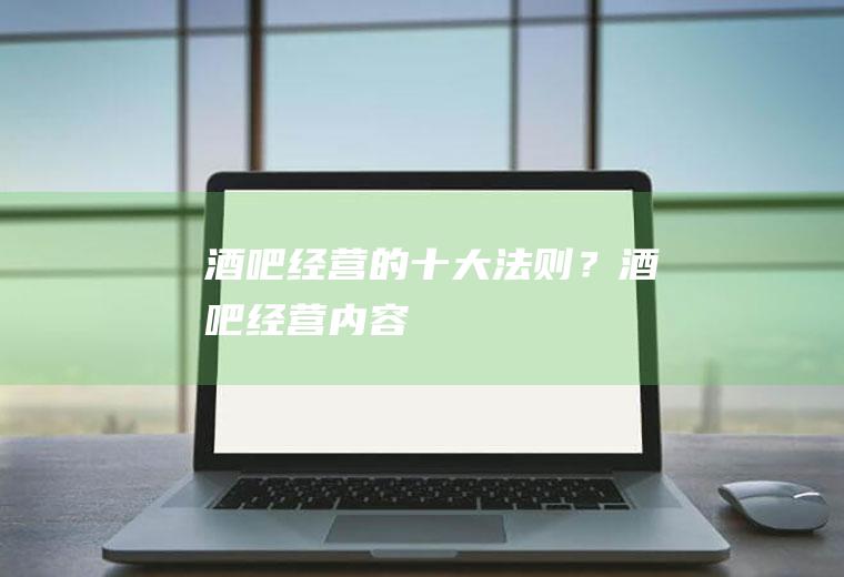 酒吧经营的十大法则？(酒吧经营内容)