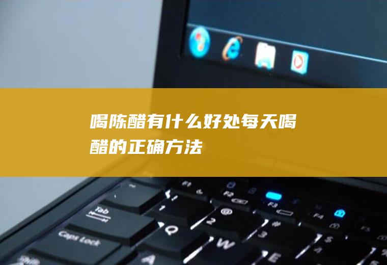 喝陈醋有什么好处(每天喝醋的正确方法)