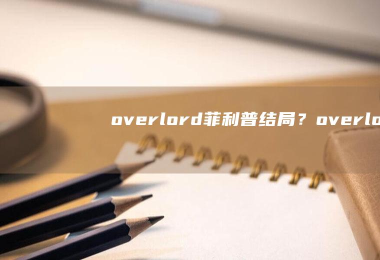 overlord菲利普结局？(overlord菲利普百度百科)