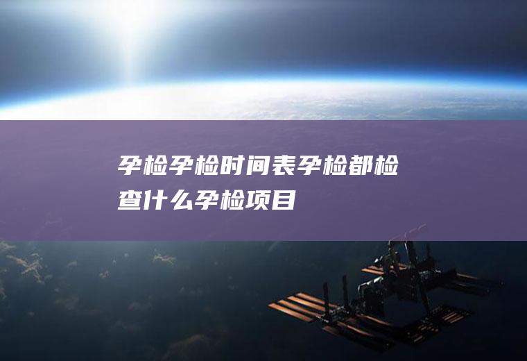 孕检_孕检时间表_孕检都检查什么_孕检项目_什么时候做第一次孕检