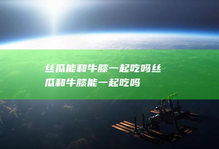 丝瓜能和牛膝一起吃吗_丝瓜和牛膝能一起吃吗/同吃