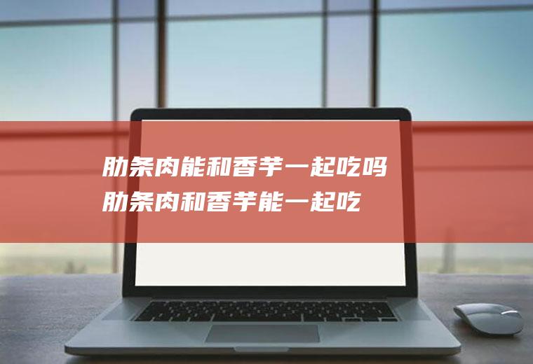 肋条肉能和香芋一起吃吗_肋条肉和香芋能一起吃吗/同吃