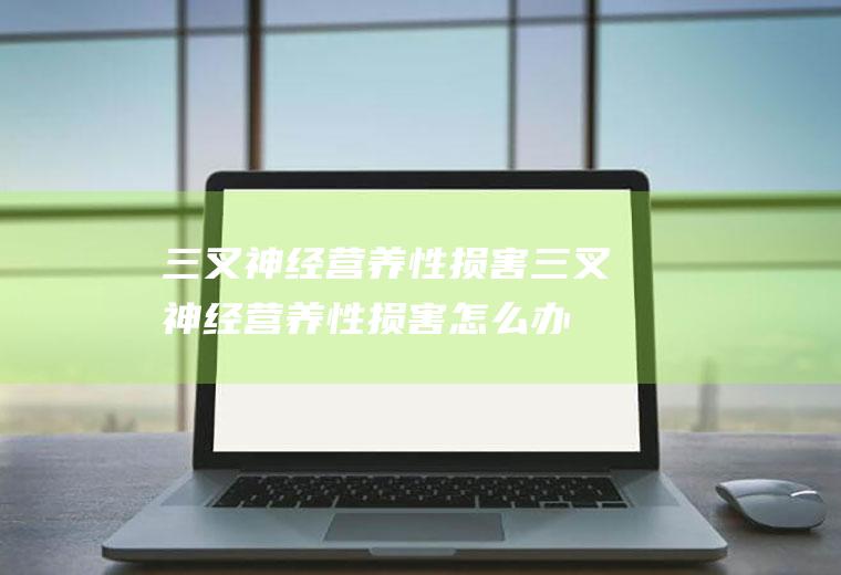三叉神经营养性损害_三叉神经营养性损害怎么办_三叉神经营养性损害吃什么好_三叉神经营养性损害的症状