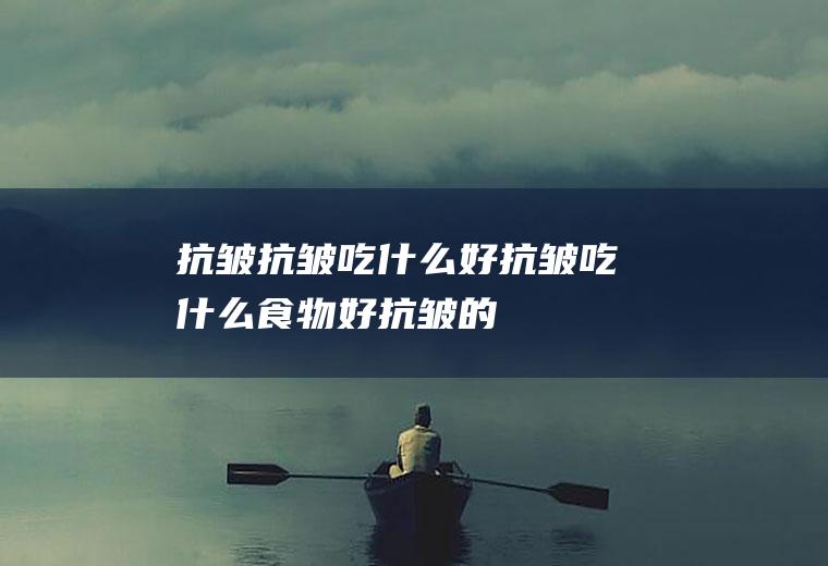 抗皱_抗皱吃什么好_抗皱吃什么食物好_抗皱的食物