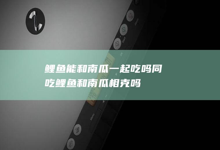 鲤鱼能和南瓜一起吃吗/同吃_鲤鱼和南瓜相克吗