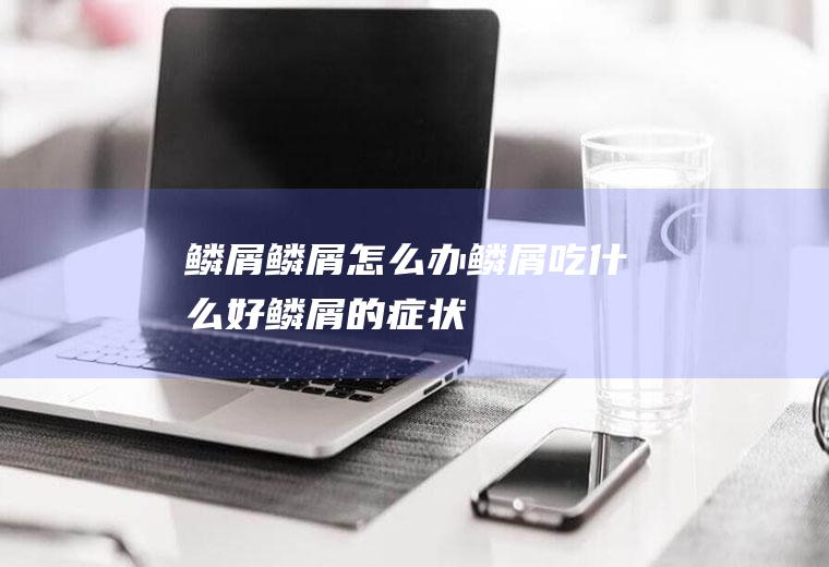 鳞屑_鳞屑怎么办_鳞屑吃什么好_鳞屑的症状