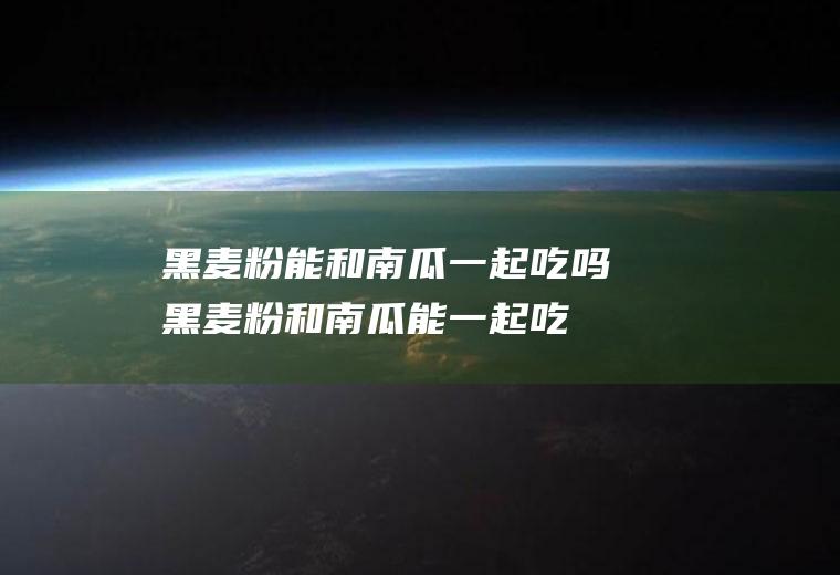 黑麦粉能和南瓜一起吃吗_黑麦粉和南瓜能一起吃吗/同吃