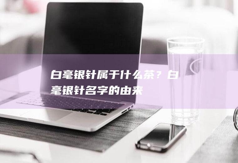 白毫银针属于什么茶？白毫银针名字的由来