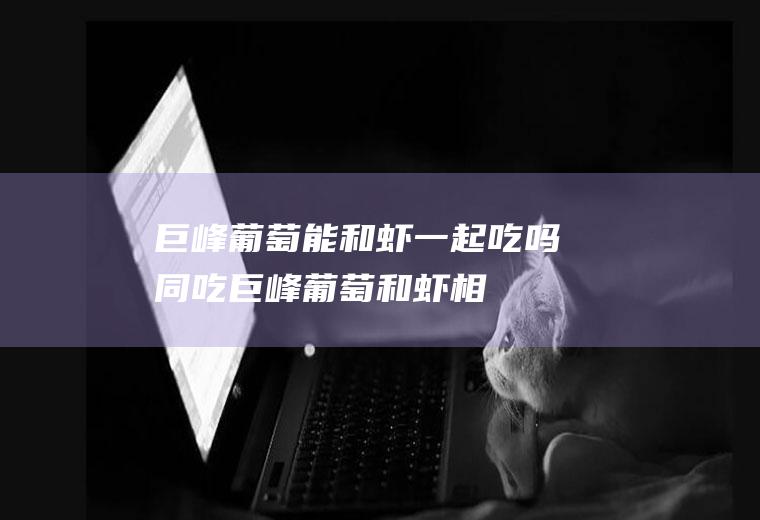 巨峰葡萄能和虾一起吃吗/同吃_巨峰葡萄和虾相克吗