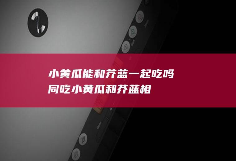 小黄瓜能和芥蓝一起吃吗/同吃_小黄瓜和芥蓝相克吗