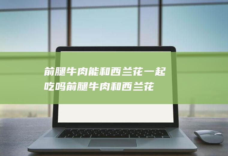 前腿牛肉能和西兰花一起吃吗_前腿牛肉和西兰花能一起吃吗/同吃