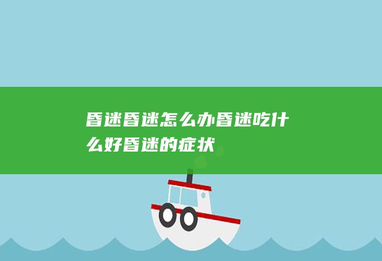 昏迷_昏迷怎么办_昏迷吃什么好_昏迷的症状