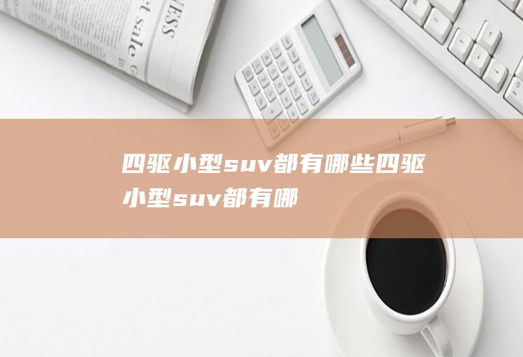 四驱小型suv都有哪些(四驱小型suv都有哪些车)