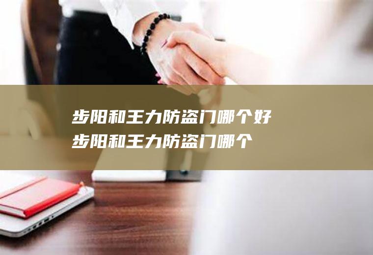 步阳和王力防盗门哪个好(步阳和王力防盗门哪个好点)