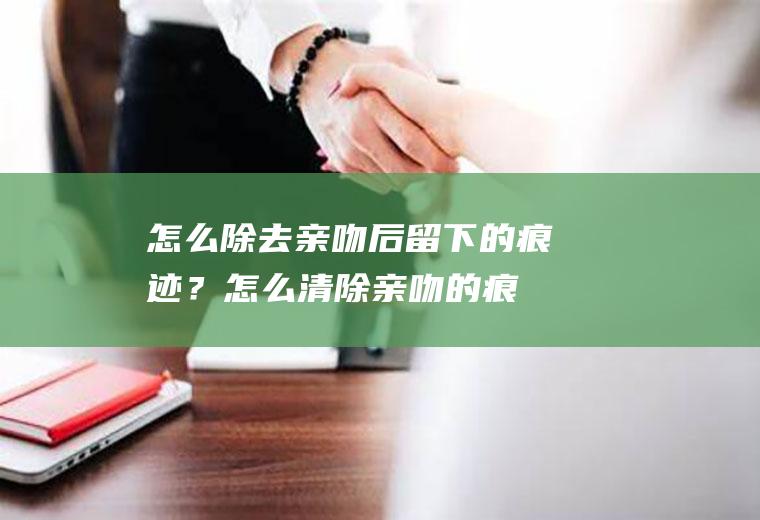 怎么除去亲吻后留下的痕迹？(怎么清除亲吻的痕迹)
