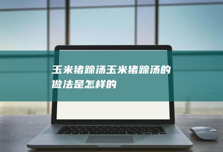玉米猪蹄汤_玉米猪蹄汤的做法是怎样的