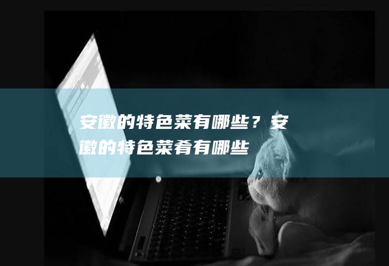 安徽的特色菜有哪些？(安徽的特色菜肴有哪些)