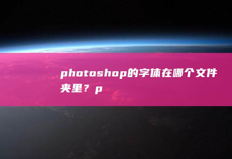 photoshop的字体在哪个文件夹里？(ps字体下载到哪个文件里)
