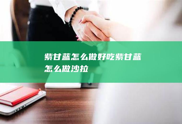 紫甘蓝怎么做好吃_紫甘蓝怎么做沙拉