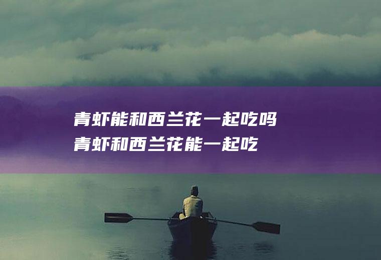 青虾能和西兰花一起吃吗_青虾和西兰花能一起吃吗/同吃