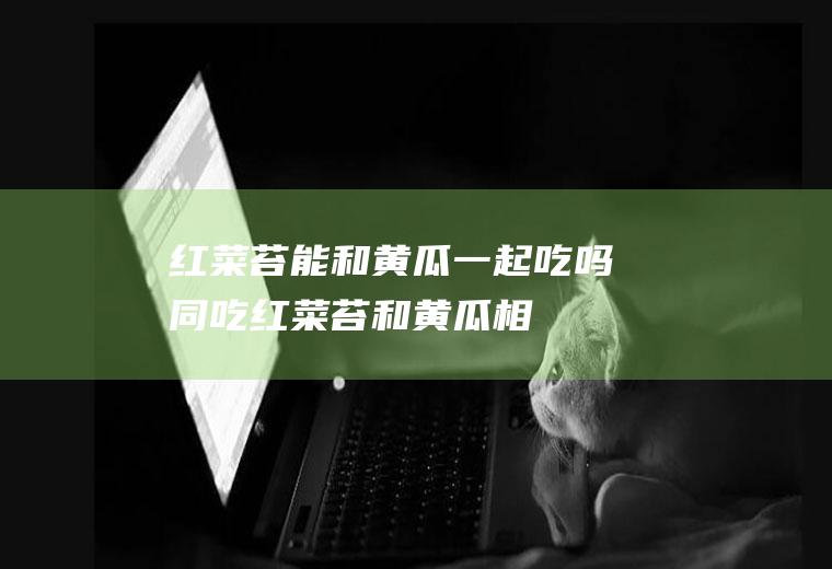 红菜苔能和黄瓜一起吃吗/同吃_红菜苔和黄瓜相克吗