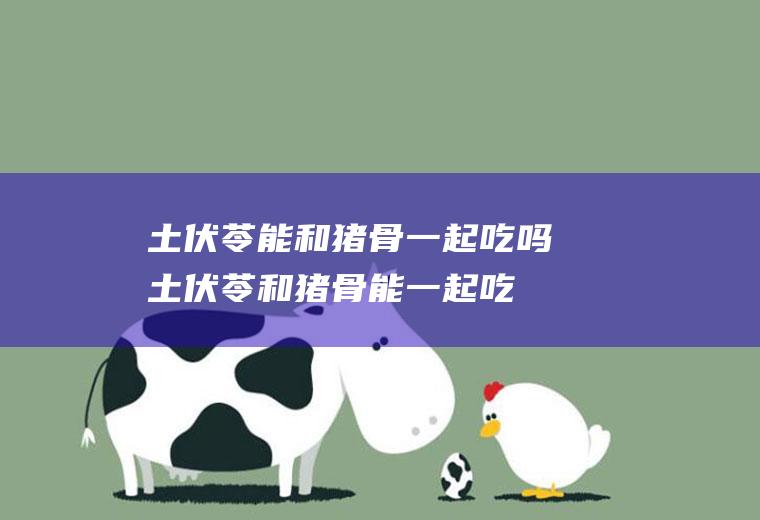 土伏苓能和猪骨一起吃吗_土伏苓和猪骨能一起吃吗/同吃