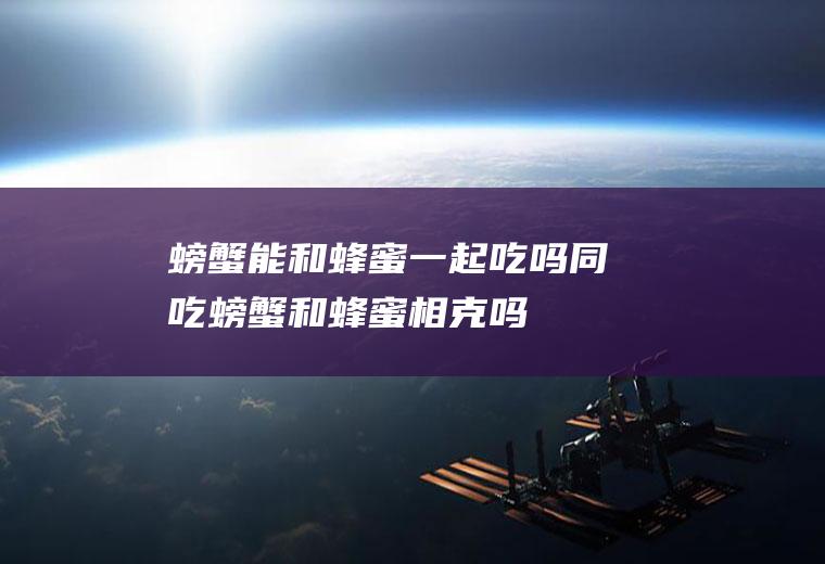 螃蟹能和蜂蜜一起吃吗/同吃_螃蟹和蜂蜜相克吗