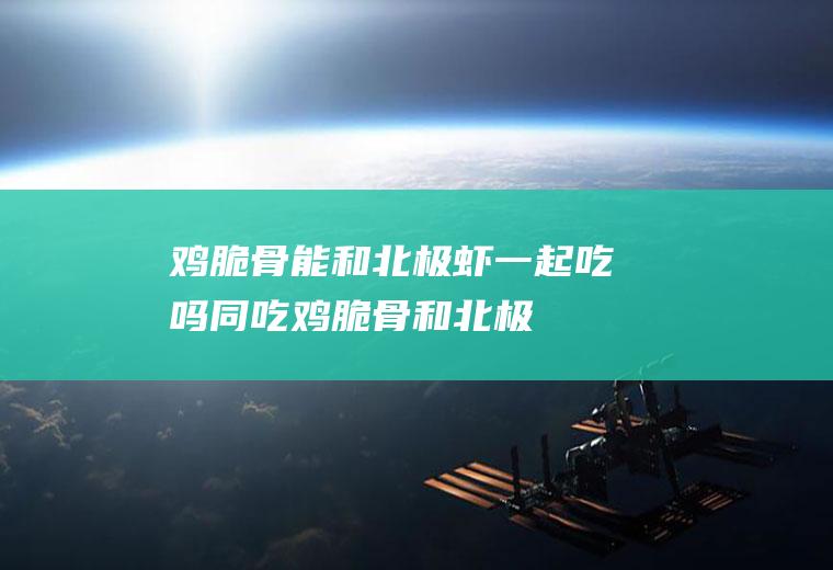 鸡脆骨能和北极虾一起吃吗/同吃_鸡脆骨和北极虾相克吗