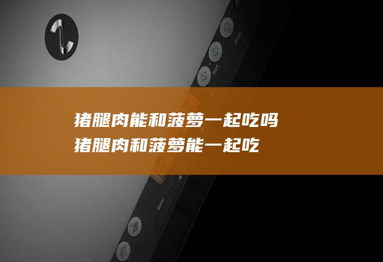 猪腿肉能和菠萝一起吃吗_猪腿肉和菠萝能一起吃吗/同吃