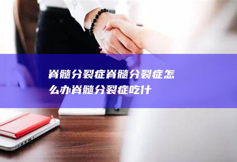 脊髓分裂症_脊髓分裂症怎么办_脊髓分裂症吃什么好_脊髓分裂症的症状