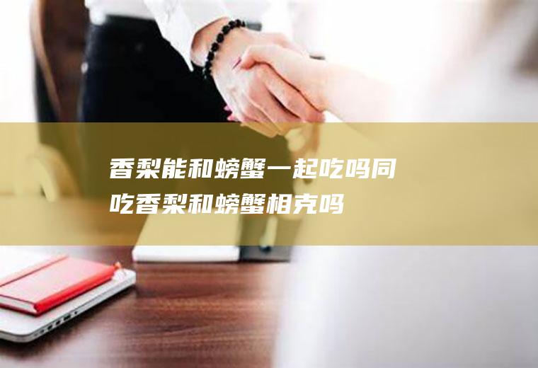 香梨能和螃蟹一起吃吗/同吃_香梨和螃蟹相克吗