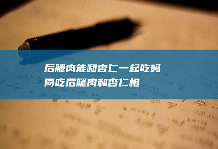 后腿肉能和杏仁一起吃吗/同吃_后腿肉和杏仁相克吗