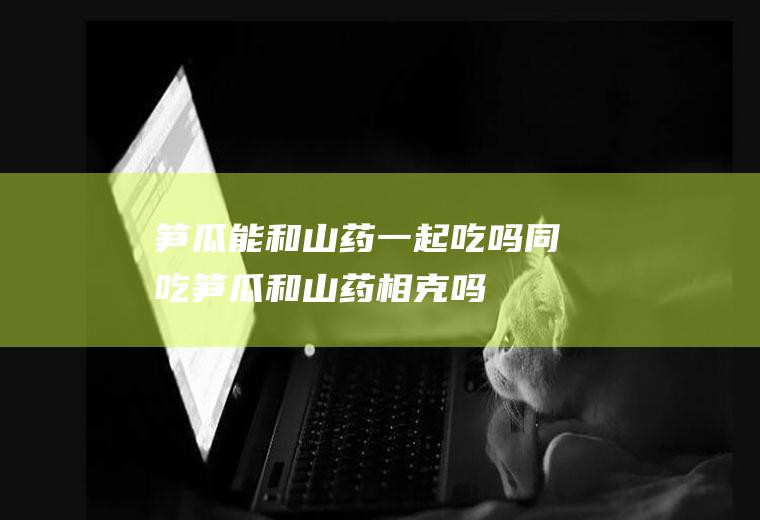 笋瓜能和山药一起吃吗/同吃_笋瓜和山药相克吗