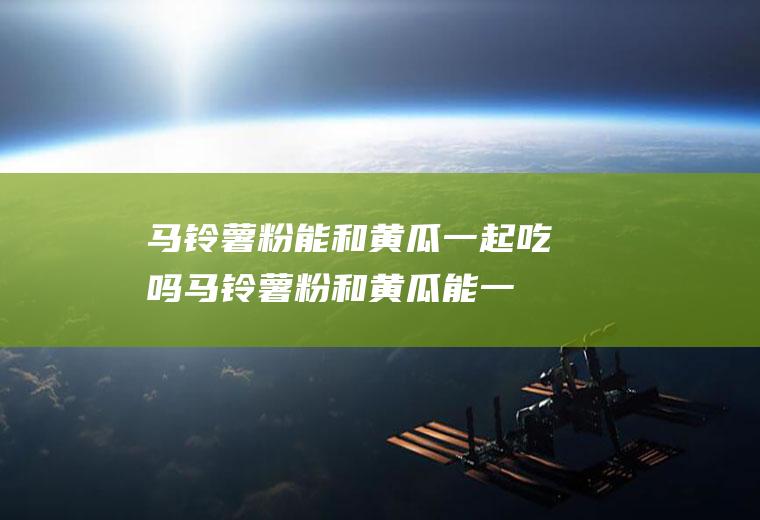 马铃薯粉能和黄瓜一起吃吗_马铃薯粉和黄瓜能一起吃吗/同吃