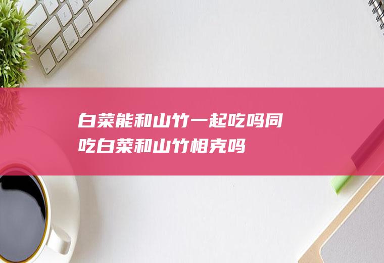 白菜能和山竹一起吃吗/同吃_白菜和山竹相克吗