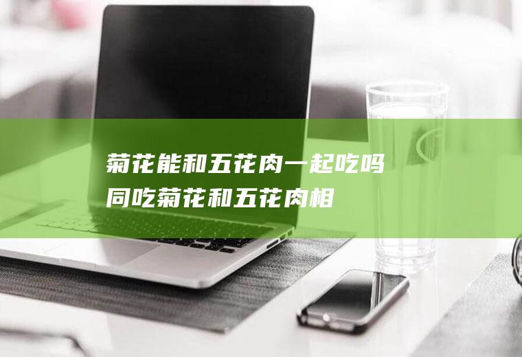 菊花能和五花肉一起吃吗/同吃_菊花和五花肉相克吗