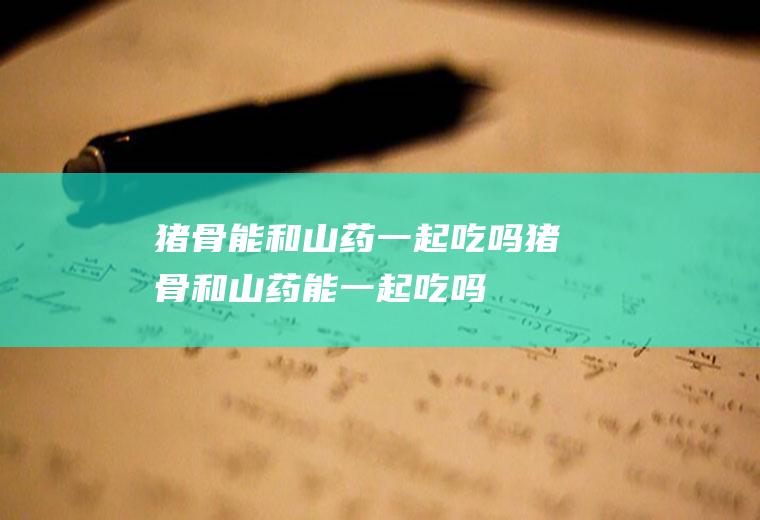 猪骨能和山药一起吃吗_猪骨和山药能一起吃吗/同吃