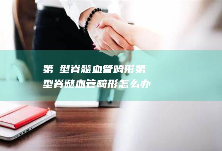 第Ⅰ型脊髓血管畸形_第Ⅰ型脊髓血管畸形怎么办_第Ⅰ型脊髓血管畸形吃什么好_第Ⅰ型脊髓血管畸形的症状