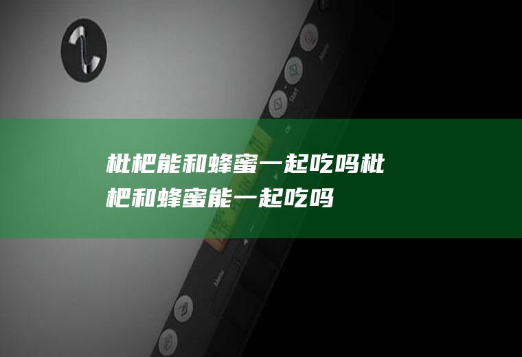 枇杷能和蜂蜜一起吃吗_枇杷和蜂蜜能一起吃吗/同吃